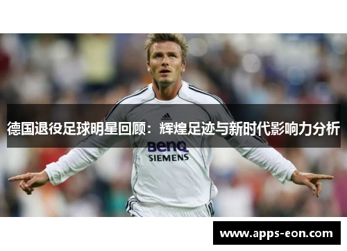 德国退役足球明星回顾：辉煌足迹与新时代影响力分析