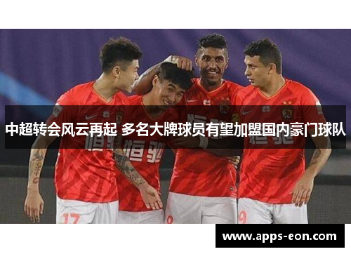 中超转会风云再起 多名大牌球员有望加盟国内豪门球队