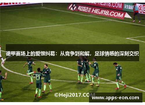 德甲赛场上的爱恨纠葛：从竞争到和解，足球情感的深刻交织
