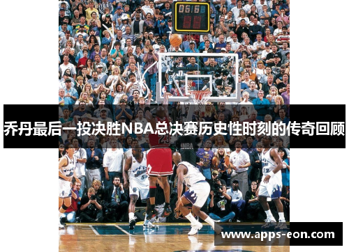 乔丹最后一投决胜NBA总决赛历史性时刻的传奇回顾
