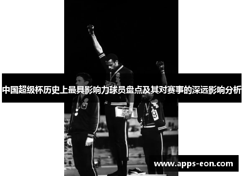 中国超级杯历史上最具影响力球员盘点及其对赛事的深远影响分析
