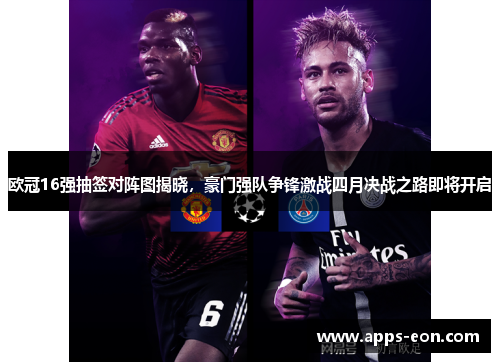 欧冠16强抽签对阵图揭晓，豪门强队争锋激战四月决战之路即将开启
