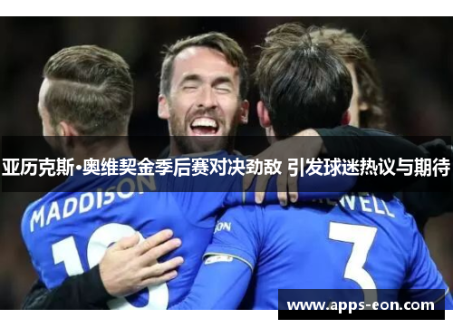 亚历克斯·奥维契金季后赛对决劲敌 引发球迷热议与期待