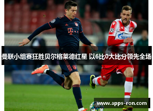 曼联小组赛狂胜贝尔格莱德红星 以6比0大比分领先全场
