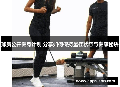 球员公开健身计划 分享如何保持最佳状态与健康秘诀