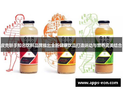 皮克联手知名饮料品牌推出全新健康饮品打造运动与营养完美结合