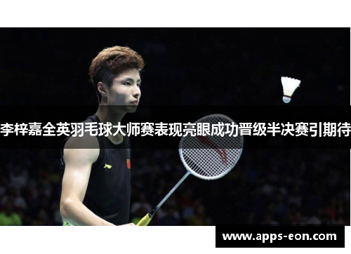 李梓嘉全英羽毛球大师赛表现亮眼成功晋级半决赛引期待