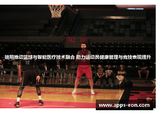 姚明推动篮球与智能医疗技术融合 助力运动员健康管理与竞技表现提升