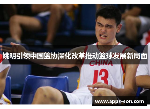 姚明引领中国篮协深化改革推动篮球发展新局面