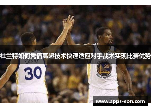 杜兰特如何凭借高超技术快速适应对手战术实现比赛优势