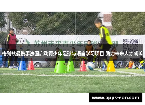 格列兹曼携手法国启动青少年足球与语言学习项目 助力未来人才成长