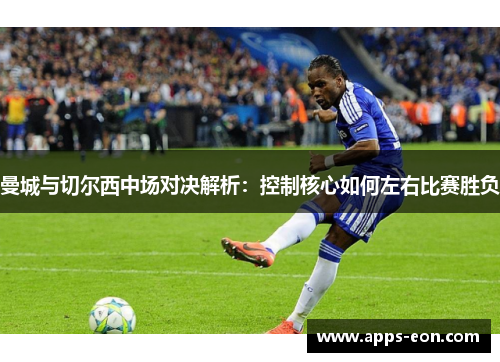 曼城与切尔西中场对决解析：控制核心如何左右比赛胜负