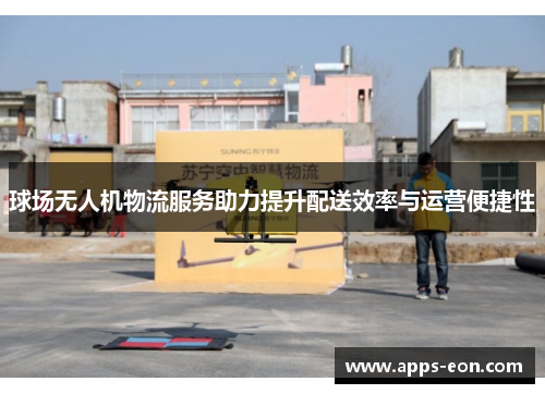球场无人机物流服务助力提升配送效率与运营便捷性