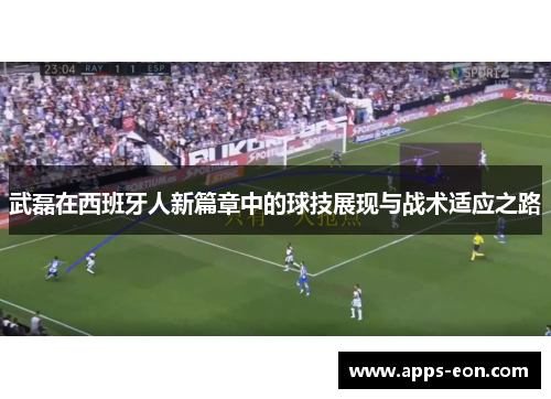 武磊在西班牙人新篇章中的球技展现与战术适应之路