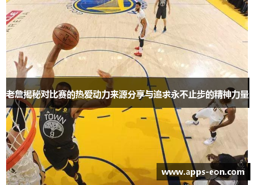 老詹揭秘对比赛的热爱动力来源分享与追求永不止步的精神力量