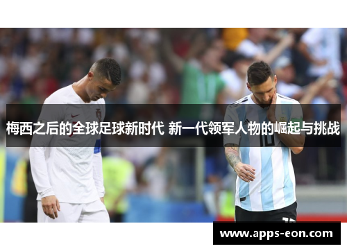 梅西之后的全球足球新时代 新一代领军人物的崛起与挑战