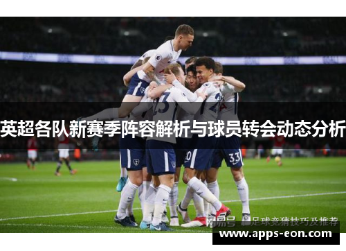 英超各队新赛季阵容解析与球员转会动态分析