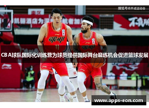 CBA球队国际化训练营为球员提供国际舞台磨练机会促进篮球发展