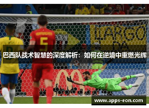 巴西队战术智慧的深度解析：如何在逆境中重燃光辉