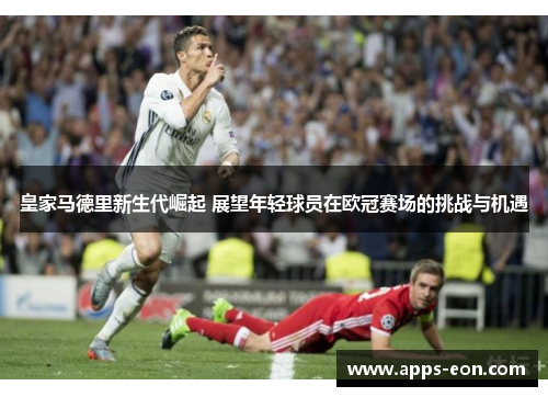 皇家马德里新生代崛起 展望年轻球员在欧冠赛场的挑战与机遇