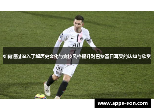 如何通过深入了解历史文化与竞技风格提升对巴黎圣日耳曼的认知与欣赏