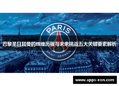 巴黎圣日耳曼的辉煌历程与未来挑战五大关键要素解析