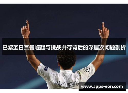 巴黎圣日耳曼崛起与挑战并存背后的深层次问题剖析