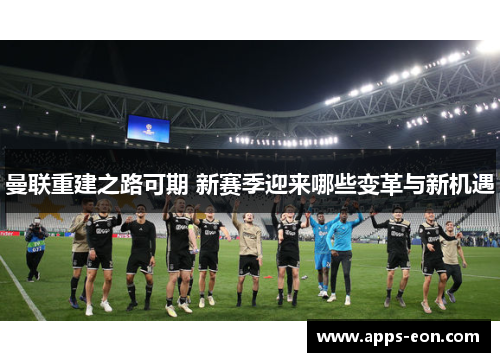 曼联重建之路可期 新赛季迎来哪些变革与新机遇