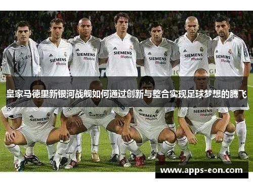 皇家马德里新银河战舰如何通过创新与整合实现足球梦想的腾飞