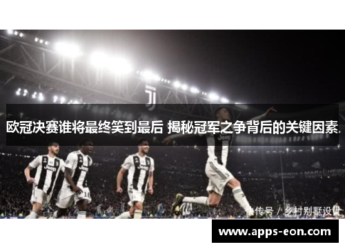 欧冠决赛谁将最终笑到最后 揭秘冠军之争背后的关键因素