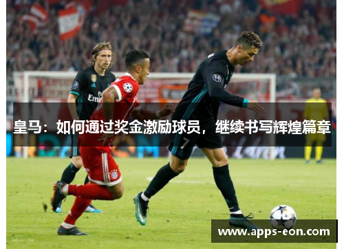 皇马：如何通过奖金激励球员，继续书写辉煌篇章