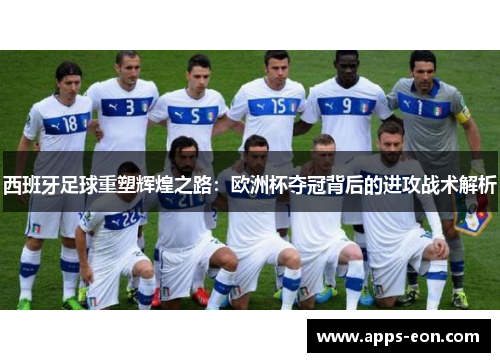 西班牙足球重塑辉煌之路：欧洲杯夺冠背后的进攻战术解析