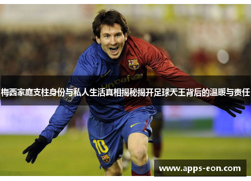 梅西家庭支柱身份与私人生活真相揭秘揭开足球天王背后的温暖与责任