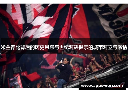 米兰德比背后的历史恩怨与世纪对决揭示的城市对立与激情