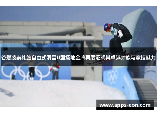 谷爱凌崇礼站自由式滑雪U型场地金牌再度证明其卓越才能与竞技魅力
