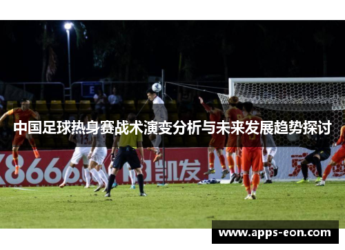中国足球热身赛战术演变分析与未来发展趋势探讨