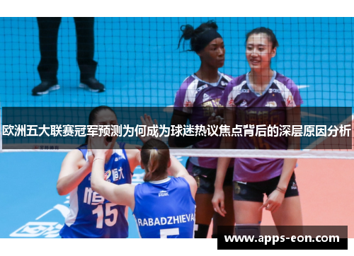欧洲五大联赛冠军预测为何成为球迷热议焦点背后的深层原因分析