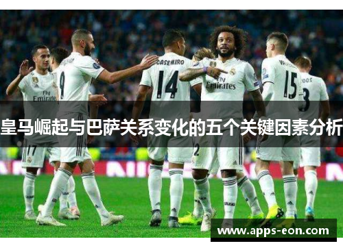 皇马崛起与巴萨关系变化的五个关键因素分析