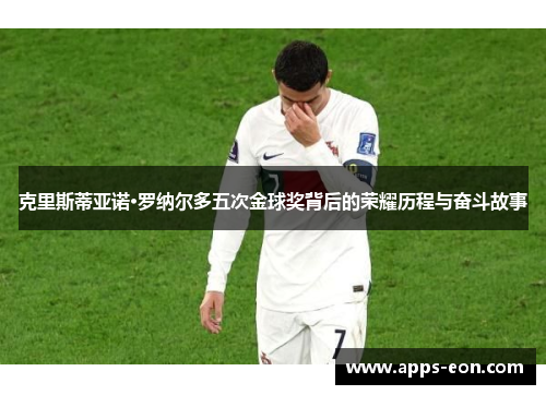 克里斯蒂亚诺·罗纳尔多五次金球奖背后的荣耀历程与奋斗故事