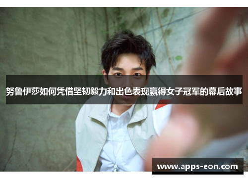 努鲁伊莎如何凭借坚韧毅力和出色表现赢得女子冠军的幕后故事
