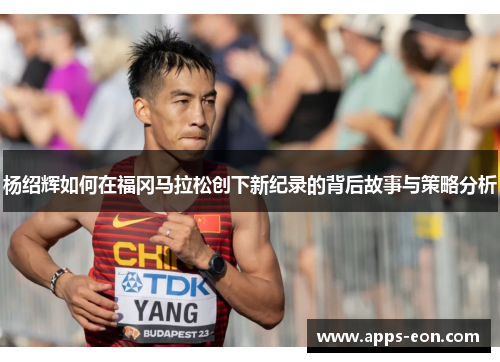 杨绍辉如何在福冈马拉松创下新纪录的背后故事与策略分析
