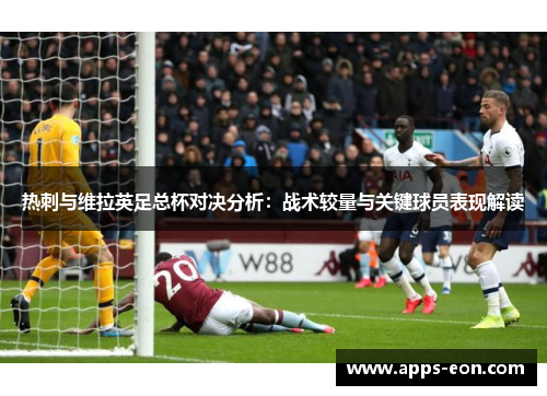 热刺与维拉英足总杯对决分析：战术较量与关键球员表现解读