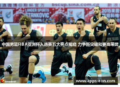 中国男篮FIBA亚洲杯入选赛五大亮点揭晓 力争新突破和更高荣誉
