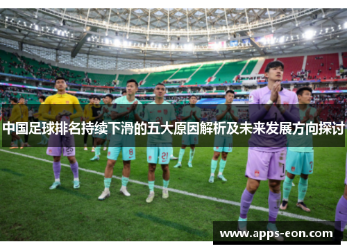 中国足球排名持续下滑的五大原因解析及未来发展方向探讨