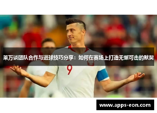 莱万谈团队合作与进球技巧分享：如何在赛场上打造无懈可击的默契