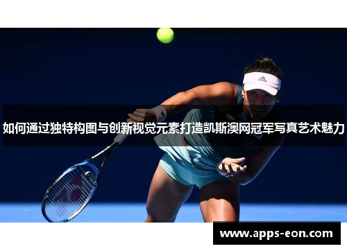 如何通过独特构图与创新视觉元素打造凯斯澳网冠军写真艺术魅力