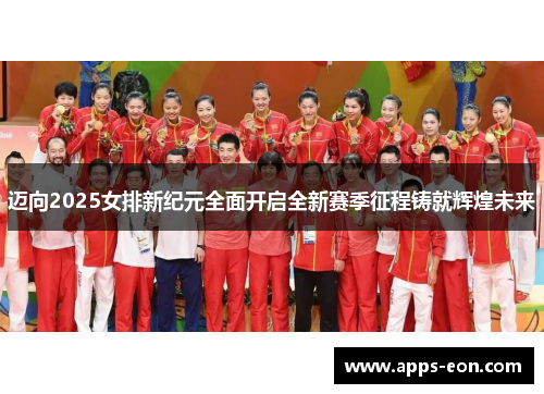 迈向2025女排新纪元全面开启全新赛季征程铸就辉煌未来