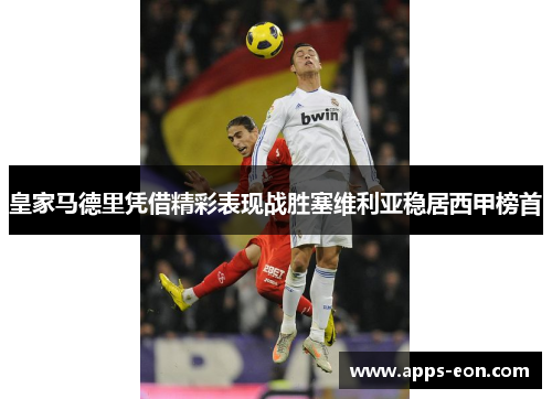 皇家马德里凭借精彩表现战胜塞维利亚稳居西甲榜首