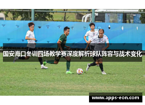 国安海口冬训四场教学赛深度解析球队阵容与战术变化