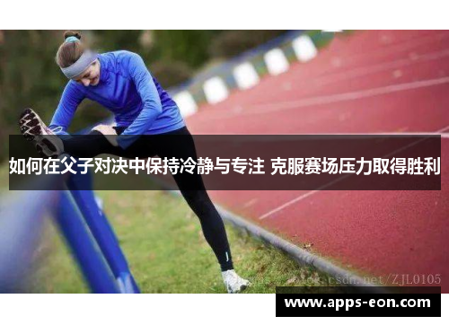 如何在父子对决中保持冷静与专注 克服赛场压力取得胜利